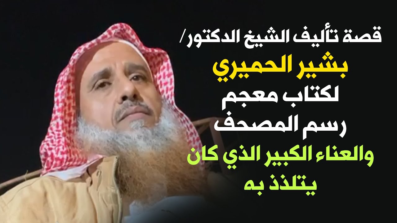 قصة تأليف الشيخ الدكتور/ بشير الحميري لكتاب معجم رسم المصحف، والعناء الكبير الذي كان يتلذذ به