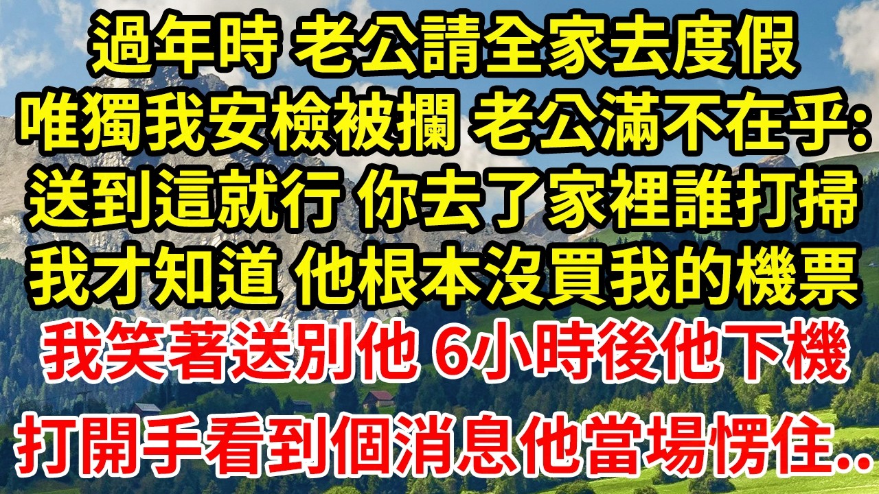 過年時 老公請全家去度假唯獨我安檢被攔 老公滿不在乎:送到這就行 你去了家裡誰打掃我才知道 他根本沒買我的機票我笑著送別他 6小時後他下機打開手看到個消息他當場愣住..