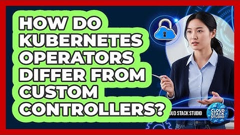 How Do Kubernetes Operators Differ From Custom Controllers? - Cloud Stack Studio