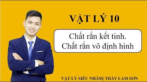 Bài 35. Chất rắn kết tinh - Chất rắn vô định hình| Vật Lý 10| Thầy Lam Sơn| Vật Lý Siêu Nhẩm