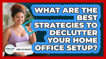 What Are The Best Strategies To Declutter Your Home Office Setup? - Work Life Balance Experts