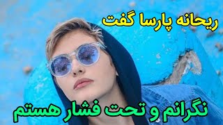 حرفهای جنجالی ریحانه پارسا تحت فشار هستم و نگرانم