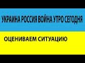 Украина Россия война утро сегодня оцениваем ситуацию или гоп стоп по-русски