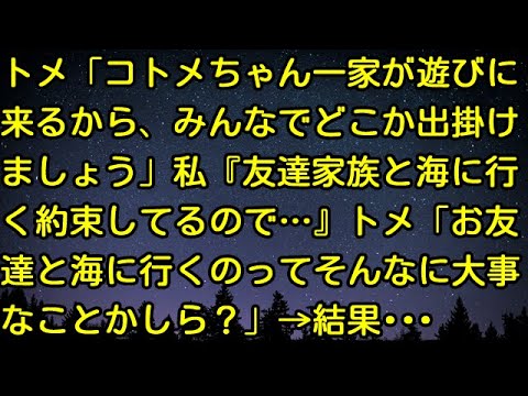 【スカッとする話】トメ「コトメちゃん一家が遊びに来るから、みんなでどこか出掛けましょう」私『友達家族と海に行く約束してるので…』トメ「お友達と海に行くのってそんなに大事なことかしら？」→結果・・・