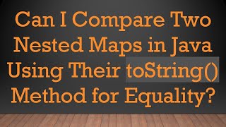 Can I Compare Two Nested Maps in Java Using Their toString() Method for Equality