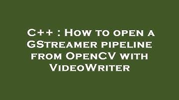 C++ : How to open a GStreamer pipeline from OpenCV with VideoWriter