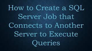 How to Create a SQL Server Job that Connects to Another Server to Execute Queries