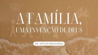 A Família, uma invenção de Deus (Pr. Artur Machado)