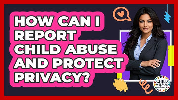 How Can I Report Child Abuse And Protect Privacy? - Child Welfare Network