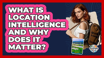 What Is Location Intelligence And Why Does It Matter? - The Geography Atlas