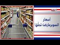 أسعار السوبرماركت باتت تفوق الخيال .. و " الحق على الدولار "