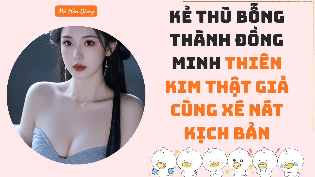 Kẻ thù bỗng thành đồng minh, thiên kim thật giả cùng xé nát kịch bản | Truyện Audio