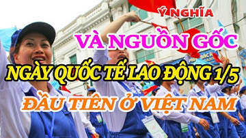 Ý NGHĨA VÀ NGUỒN GỐC NGÀY QUỐC TẾ LAO ĐỘNG 1/5 ĐẦU TIÊN Ở VIỆT NAM