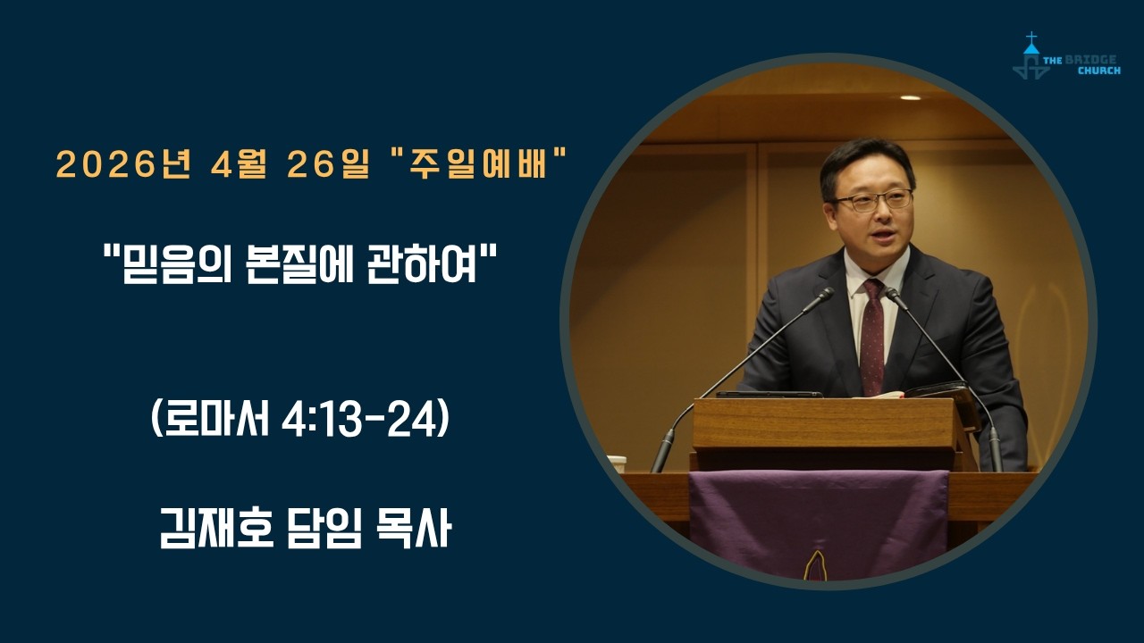 4-26-2026 “믿음의 본질에 관하여…”  

설교자 -  김재호 담임 목사
본문 -  로마서 Romans 4:13-24

브릿지교회  :   www.mybridgechurch.org
온라인 헌금 : https://mybridgechurch.org/onlineoffe......
                        Venmo : Bridge2020
새가족 등록 : Bridgechurch2019@gmail.com 또는 (800)-484-0992

* 하나님과 세상을 연결하는 브릿지교회의 온라인 주일예배에 참예하시는
   모든 분들을 주님의 이름으로 환영하고 축복합니다.