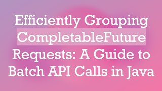 Efficiently Grouping CompletableFuture Requests: A Guide to Batch API Calls in Java