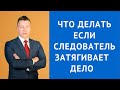 Что делать если следователь затягивает дело - Адвокат по уголовным делам