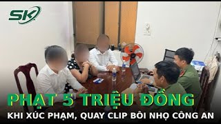 Bị Phạt 5 Triệu Đồng Vì Xúc Phạm, Quay Clip Công An Thi Hành Nhiệm Vụ I SKĐS