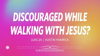 Discouraged While Walking With Jesus?  |  Luke 24  |  Austin Hamrick
