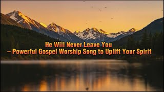 He Will Never Leave You – Powerful Lyric Gospel Worship Song to Uplift Your Spirit #lyrics