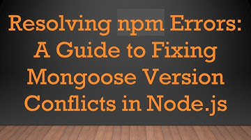 Resolving npm Errors: A Guide to Fixing Mongoose Version Conflicts in Node.js