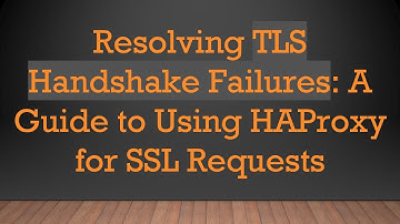 Resolving TLS Handshake Failures: A Guide to Using HAProxy for SSL Requests