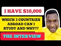 I HAVE 10,000USD, WHICH 3 COUNTRIES ABROAD CAN I STUDY IN?||WHY?
