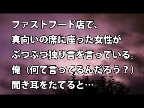 【修羅場　衝撃】ファストフード店で、真向いの席に座った女性がぶつぶつ独り言を言っている。俺（何て言ってるんだろう？）聞き耳をたてると…  【修羅場・衝撃体験をお送りします】