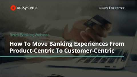 How To Move Banking Experiences From Product-Centric To Customer-Centric