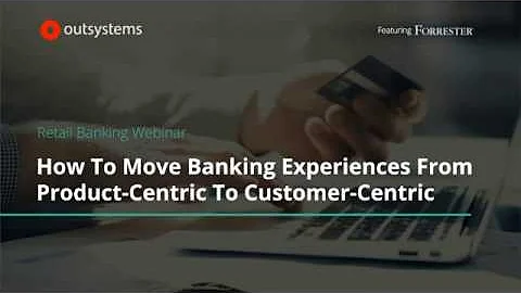 How To Move Banking Experiences From Product-Centric To Customer-Centric