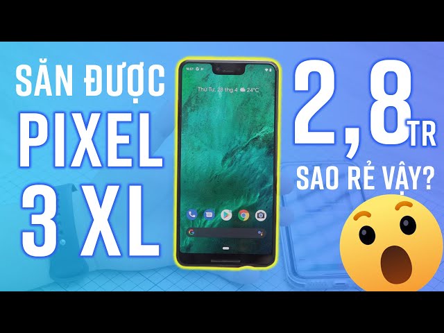 Mua được Pixel 3 XL có 2,8 triệu: Sao lại rẻ thế?