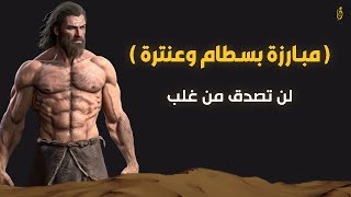 مبارزة عنترة بن شداد وبسطام بن قيس.. اقوى اقوياء العرب في الجاهلية، من انتصر في الأخير!