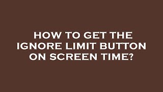 How to get the ignore limit button on screen time
