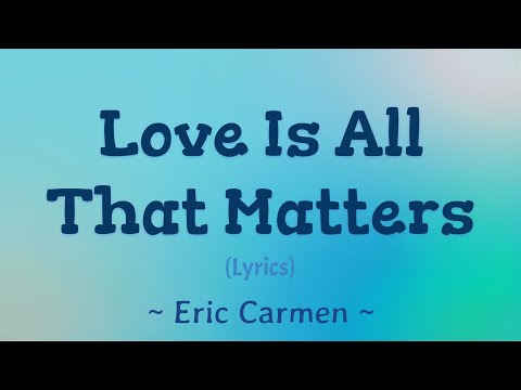 Love Is All That Matters ~ Eric Carmen