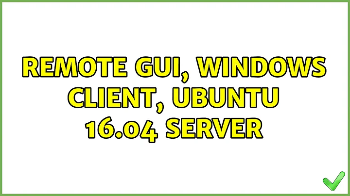 Remote GUI, Windows client, Ubuntu 16.04 server (3 Solutions!!)
