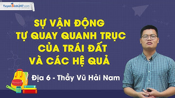 Vận động tự quay quanh trục của Trái Đất và các hệ quả - Môn Địa lớp 6 – Thầy Vũ Hải Nam