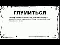 ГЛУМИТЬСЯ - что это такое? значение и описание