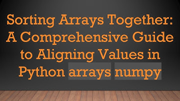 Sorting Arrays Together: A Comprehensive Guide to Aligning Values in Python arrays numpy