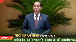 Thời sự an ninh 30/5: Trình Quốc hội xem xét, quyết định chuyên đề giám sát năm 2025 | ANTV