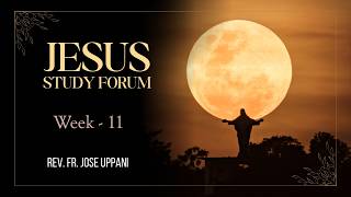 JESUS Study Forum - Fr Jose Uppani - Week 11.
