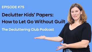 Declutter Kids' Papers: How to Let Go Without Guilt | EP 75 | The Decluttering Club Podcast