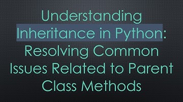 Understanding Inheritance in Python: Resolving Common Issues Related to Parent Class Methods