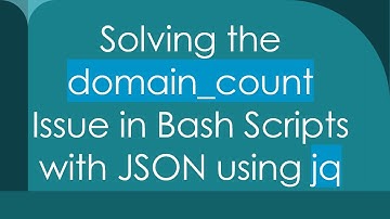 Solving the domain_count Issue in Bash Scripts with JSON using jq