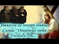 Никогда не говори такие Слова: &quot;Отринул меня Господь от...&quot; Причина всех зол. Мудрость Святых Отцов