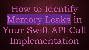 How to Identify Memory Leaks in Your Swift API Call Implementation