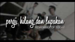 Pergi Hilang dan Lupakan - Remember Of Today ( lirik lagu)