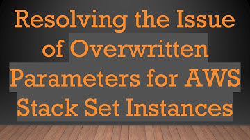 Resolving the Issue of Overwritten Parameters for AWS Stack Set Instances