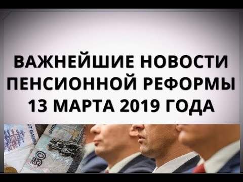 Важнейшие новости пенсионной реформы 13 марта 2019 года