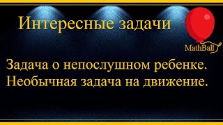 №13 Интересные задачи. Задача о непослушном ребенке. Необычная задача на движение. ЕГЭ по математике