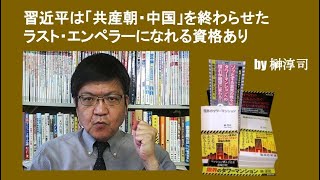 習近平は「共産朝・中国」を終わらせたラスト・エンペラーになれる資格あり　by榊淳司