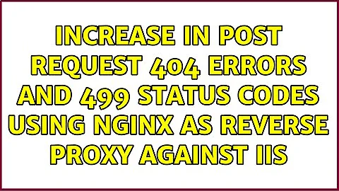 increase in post request 404 errors and 499 status codes using nginx as reverse proxy against IIS